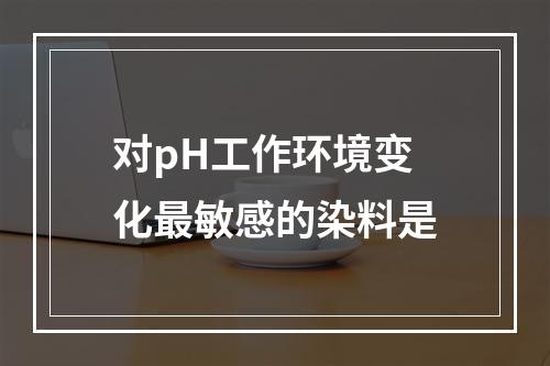 对pH工作环境变化最敏感的染料是