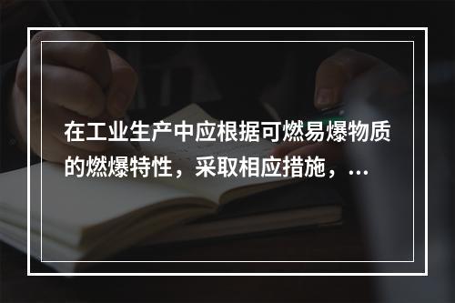 在工业生产中应根据可燃易爆物质的燃爆特性，采取相应措施，防止