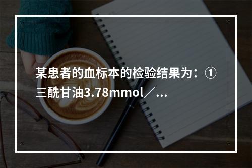 某患者的血标本的检验结果为：①三酰甘油3.78mmol／L(