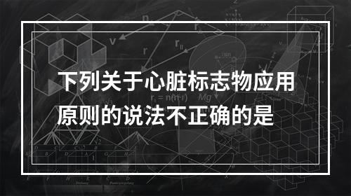 下列关于心脏标志物应用原则的说法不正确的是