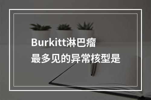 Burkitt淋巴瘤最多见的异常核型是