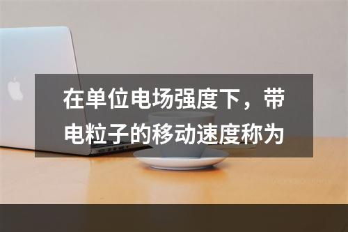 在单位电场强度下，带电粒子的移动速度称为