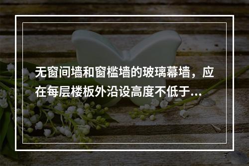 无窗间墙和窗槛墙的玻璃幕墙，应在每层楼板外沿设高度不低于（