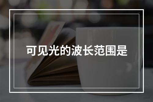 可见光的波长范围是