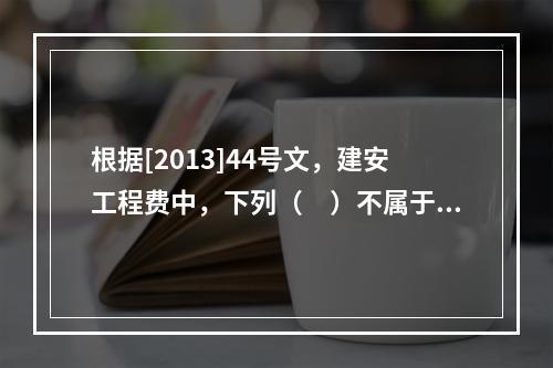 根据[2013]44号文，建安工程费中，下列（　）不属于人工