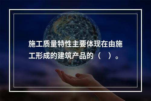 施工质量特性主要体现在由施工形成的建筑产品的（　）。