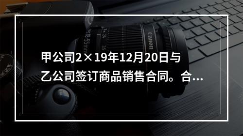 甲公司2×19年12月20日与乙公司签订商品销售合同。合同约