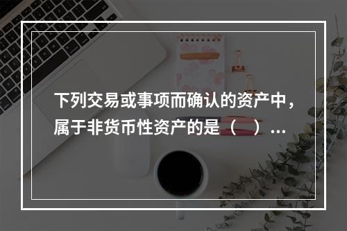 下列交易或事项而确认的资产中，属于非货币性资产的是（ ）。