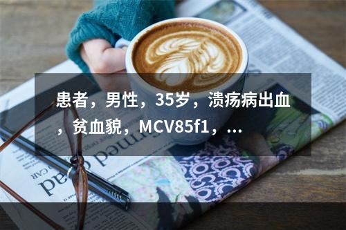 患者，男性，35岁，溃疡病出血，贫血貌，MCV85f1，MC