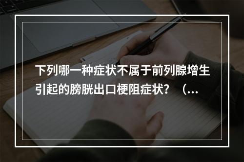 下列哪一种症状不属于前列腺增生引起的膀胱出口梗阻症状？（　　