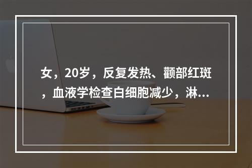 女，20岁，反复发热、颧部红斑，血液学检查白细胞减少，淋巴细