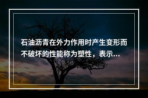 石油沥青在外力作用时产生变形而不破坏的性能称为塑性，表示沥