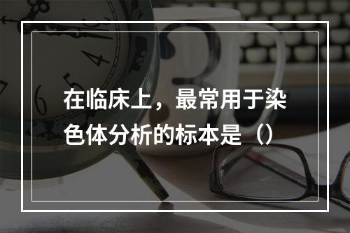 在临床上，最常用于染色体分析的标本是（）