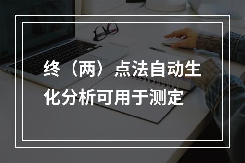 终（两）点法自动生化分析可用于测定