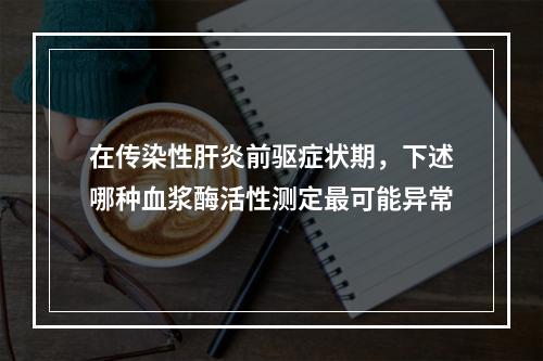 在传染性肝炎前驱症状期，下述哪种血浆酶活性测定最可能异常