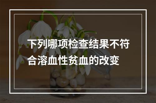 下列哪项检查结果不符合溶血性贫血的改变