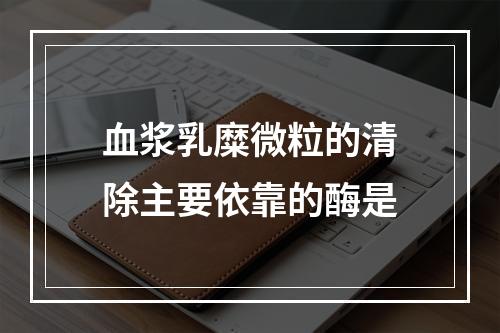 血浆乳糜微粒的清除主要依靠的酶是