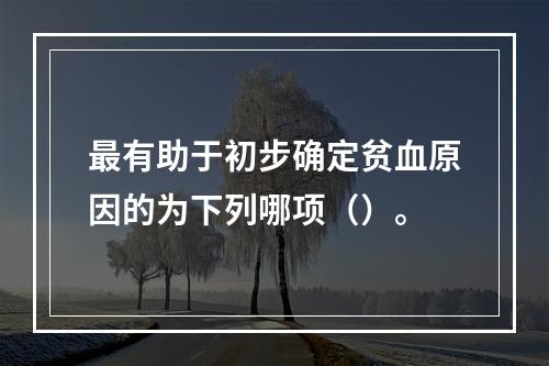 最有助于初步确定贫血原因的为下列哪项（）。