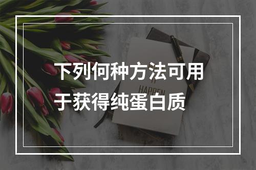 下列何种方法可用于获得纯蛋白质