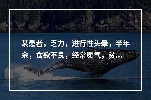 某患者，乏力，进行性头晕，半年余，食欲不良，经常嗳气，贫血貌