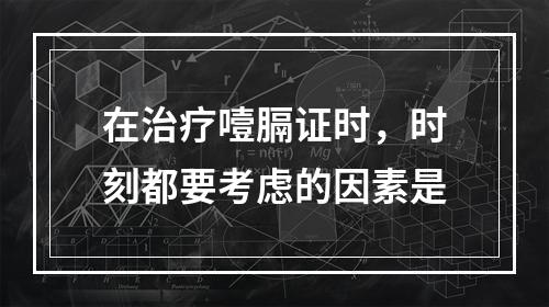 在治疗噎膈证时，时刻都要考虑的因素是