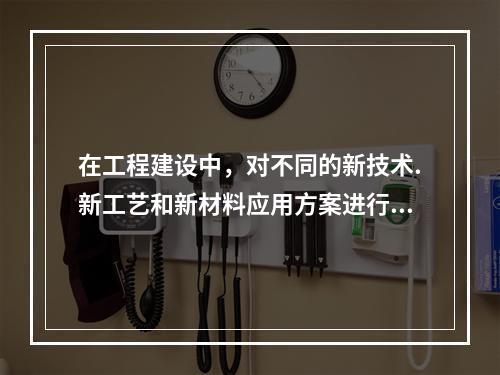 在工程建设中，对不同的新技术.新工艺和新材料应用方案进行经济