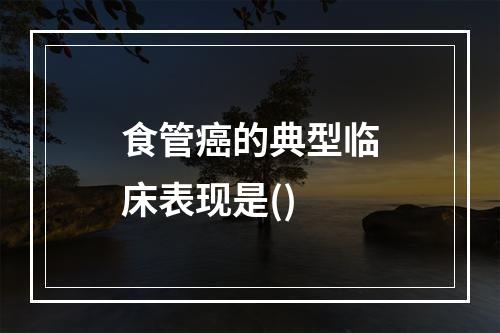 食管癌的典型临床表现是()