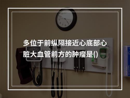 多位于前纵隔接近心底部心脏大血管前方的肿瘤是()