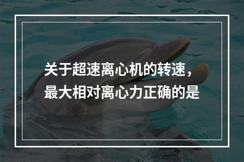 关于超速离心机的转速，最大相对离心力正确的是