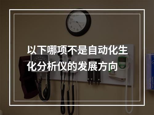 以下哪项不是自动化生化分析仪的发展方向