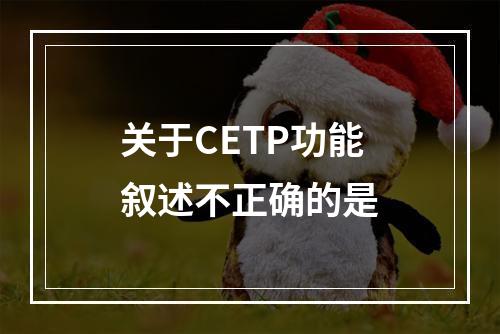 关于CETP功能叙述不正确的是