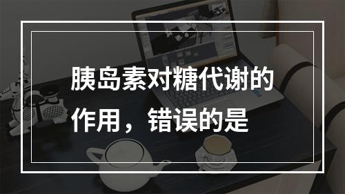 胰岛素对糖代谢的作用，错误的是