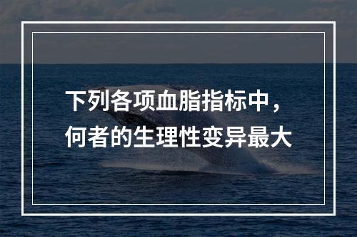 下列各项血脂指标中，何者的生理性变异最大