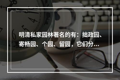 明清私家园林著名的有：拙政园、寄畅园、个园、留园，它们分别