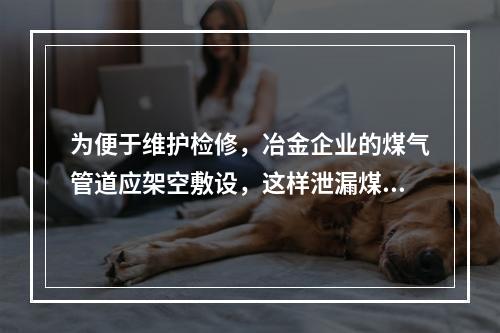 为便于维护检修，冶金企业的煤气管道应架空敷设，这样泄漏煤气时