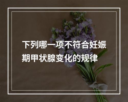 下列哪一项不符合妊娠期甲状腺变化的规律