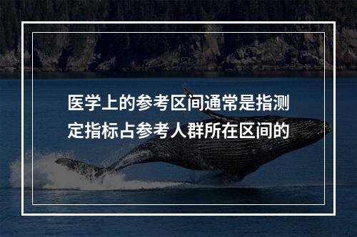 医学上的参考区间通常是指测定指标占参考人群所在区间的