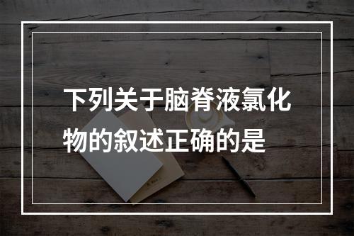 下列关于脑脊液氯化物的叙述正确的是