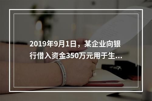 2019年9月1日，某企业向银行借入资金350万元用于生产经