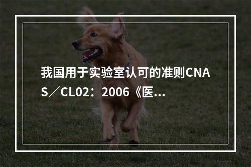 我国用于实验室认可的准则CNAS／CL02：2006《医学实