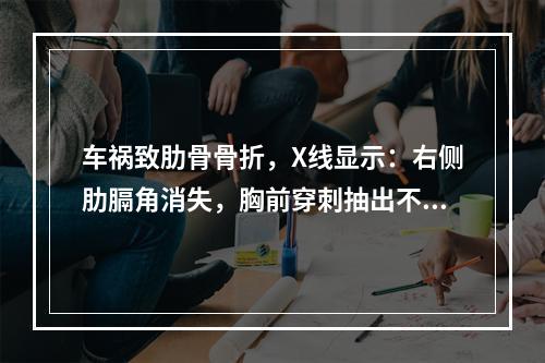 车祸致肋骨骨折，X线显示：右侧肋膈角消失，胸前穿刺抽出不凝血