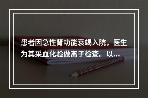 患者因急性肾功能衰竭入院，医生为其采血化验做离子检查。以下对