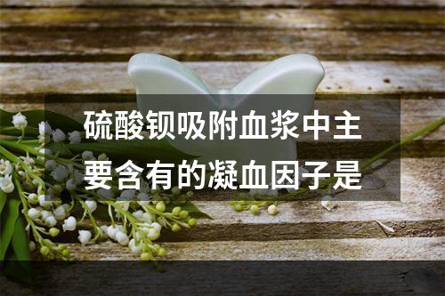 硫酸钡吸附血浆中主要含有的凝血因子是