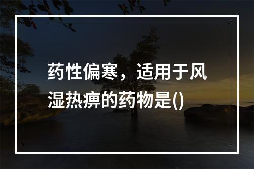 药性偏寒，适用于风湿热痹的药物是()