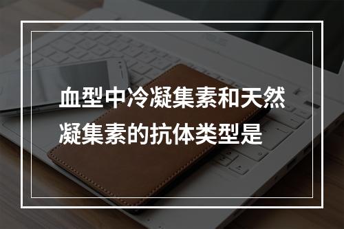 血型中冷凝集素和天然凝集素的抗体类型是