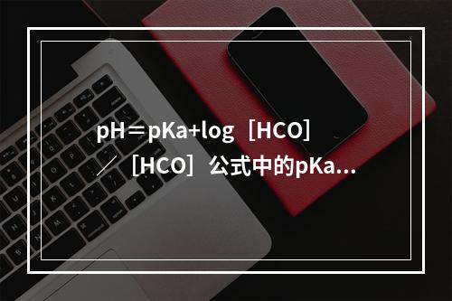 pH＝pKa+log［HCO］／［HCO］公式中的pKa值等