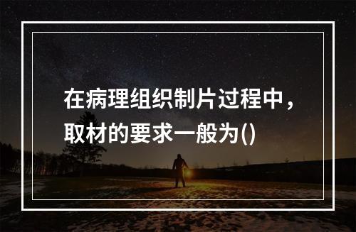 在病理组织制片过程中，取材的要求一般为()