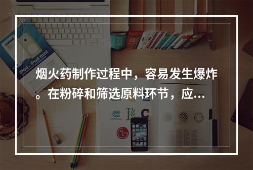 烟火药制作过程中，容易发生爆炸。在粉碎和筛选原料环节，应坚持