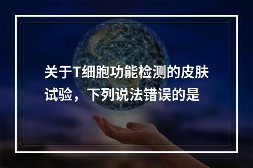 关于T细胞功能检测的皮肤试验，下列说法错误的是