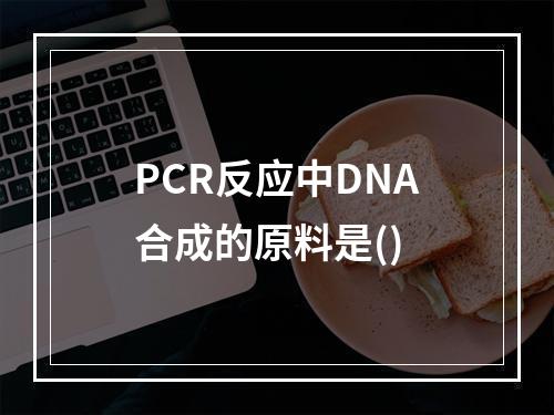 PCR反应中DNA合成的原料是()